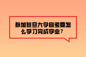参加复旦大学自考要怎么学习完成学业？