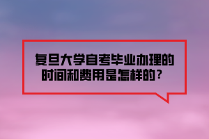 复旦大学自考毕业办理的时间和费用是怎样的？
