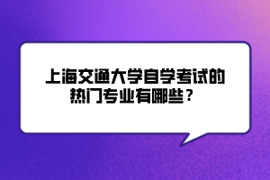 上海交通大学自学考试的热门专业有哪些？