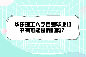 华东理工大学自考毕业证书有可能是假的吗？