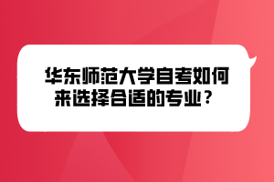 华东师范大学自考如何来选择合适的专业? 华东师范大学自考如何来选择合适的专业?