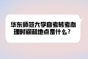 华东师范大学自考转考办理时间和地点是什么？