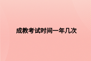 成教考试时间一年几次 成教考试时间一年几次