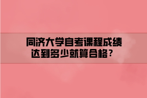 同济大学自考课程成绩达到多少就算合格？