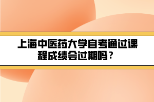 上海中医药大学自考通过课程成绩会过期吗？