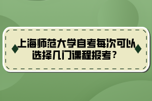 上海师范大学自考每次可以选择几门课程报考？