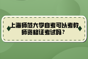 上海师范大学自考可以考教师资格证考试吗？