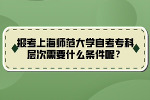 报考上海师范大学自考专科层次需要什么条件呢？