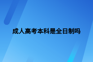 成人高考本科是全日制吗 成人高考本科是全日制吗