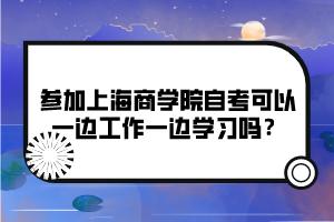参加上海商学院自考可以一边工作一边学习吗？