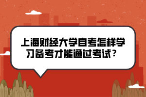 上海财经大学自考怎样学习备考才能通过考试？