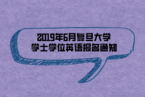 2019年6月复旦大学学士学位英语报名通知 2019年6月复旦大学学士学位英语报名通知