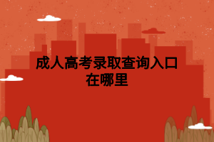 成人高考录取查询入口在哪里 成人高考录取查询入口在哪里