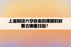 上海财经大学自考的课程教材要去哪里找到？