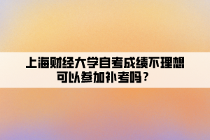 上海财经大学自考成绩不理想可以参加补考吗？
