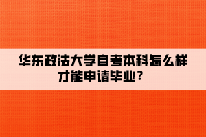 华东政法大学自考本科怎么样才能申请毕业？