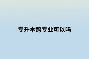 专升本跨专业可以吗