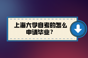 上海大学自考的怎么申请毕业？