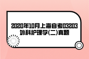 2020年10月上海自考03203外科护理学(二)真题 2020年10月上海自考03203外科护理学(二)真题