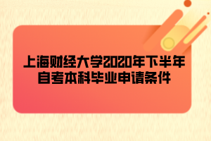 上海财经大学2020年下半年自考本科毕业申请条件