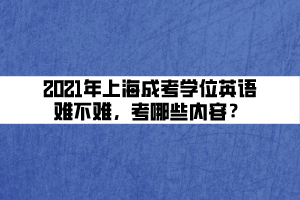 2021年上海成考学位英语难不难,考哪些内容? 2021年上海成考学位英语难不难,考哪些内容?