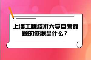 上海工程技术大学自考命题的依据是什么？