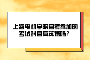 上海电机学院自考参加的考试科目有英语吗？