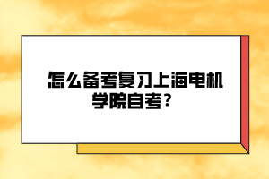 怎么备考复习上海电机学院自考? 怎么备考复习上海电机学院自考?