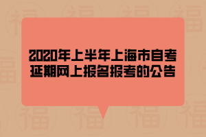 2020年上半年上海市自考延期网上报名报考的公告