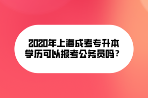 2020年上海成考专升本文可以报考公务员吗? 2020年上海成考专升本文可以报考公务员吗?