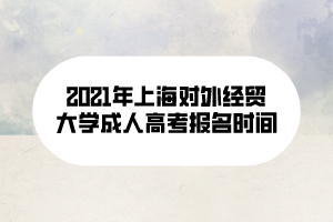 2021年上海对外经贸大学成人高考报名时间