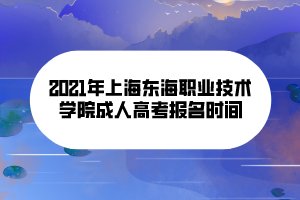 2021年上海东海职业技术学院成人高考报名时间
