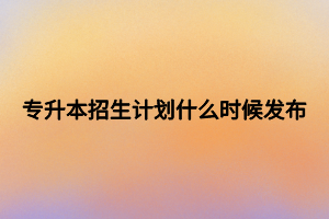 专升本招生计划什么时候发布