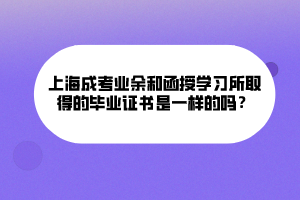 上海成考业余和函授学习所取得的毕业证书是一样的吗? 上海成考业余和函授学习所取得的毕业证书是一样的吗?