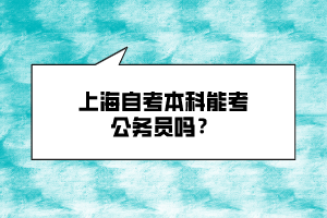 上海自考本科能考公务员吗? 上海自考本科能考公务员吗?