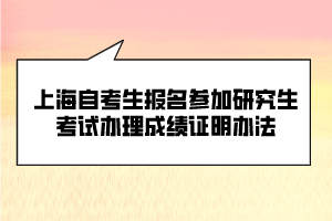 上海自考生报名参加研究生考试办理成绩证明办法