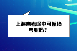 上海自考途中可以换专业吗？