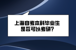 上海自考本科毕业生是否可以考研? 上海自考本科毕业生是否可以考研?