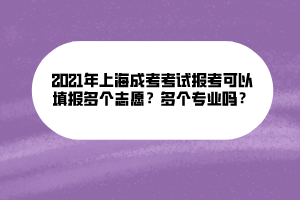 2021年上海成考考试报考可以填报多个志愿？多个专业吗？
