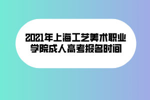 2021年上海工艺美术职业学院成人高考报名时间