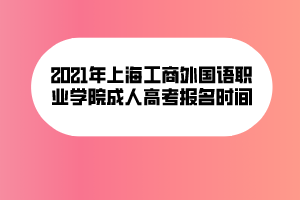 2021年上海工商外国语职业学院成人高考报名时间