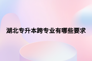 湖北专升本跨专业有哪些要求