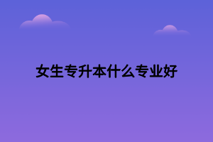 女生专升本什么专业好