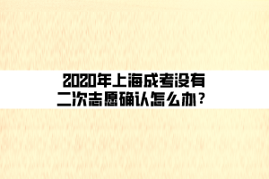 2020年上海成考没有二次志愿确认怎么办? 2020年上海成考没有二次志愿确认怎么办?