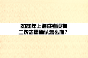 2020年上海成考没有二次志愿确认怎么办？