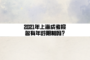 2021年上海成考报名有年龄限制吗_ (1)