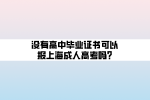 没有高中毕业证书可以报上海成人高考吗_ 没有高中毕业证书可以报上海成人高考吗_