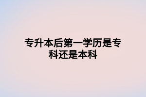 专升本后第一学历是专科还是本科