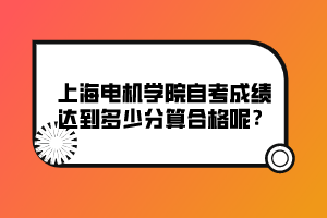 上海电机学院自考成绩达到多少分算合格呢？