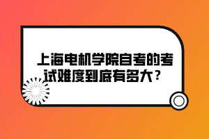 上海电机学院自考的考试难度到底有多大？